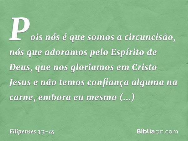 Pois nós é que somos a circuncisão, nós que adoramos pelo Espírito de Deus, que nos gloriamos em Cristo Jesus e não temos confiança alguma na carne, embora eu m