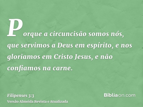 Porque a circuncisão somos nós, que servimos a Deus em espírito, e nos gloriamos em Cristo Jesus, e não confiamos na carne.