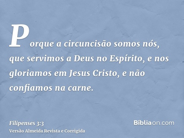 Porque a circuncisão somos nós, que servimos a Deus no Espírito, e nos gloriamos em Jesus Cristo, e não confiamos na carne.