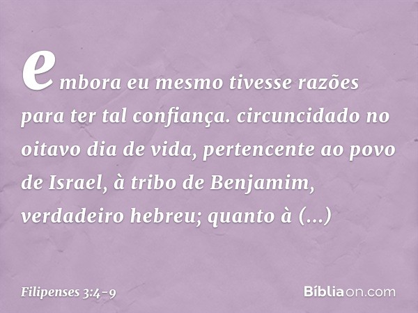 embora eu mesmo tivesse razões para ter tal confiança. circuncidado no oitavo dia de vida, pertencente ao povo de Israel, à tribo de Benjamim, verdadeiro hebreu