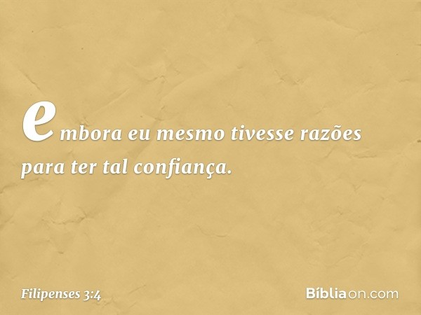 embora eu mesmo tivesse razões para ter tal confiança. -- Filipenses 3:4