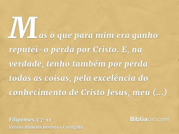 Mas o que para mim era ganho reputei-o perda por Cristo.E, na verdade, tenho também por perda todas as coisas, pela excelência do conhecimento de Cristo Jesus, 