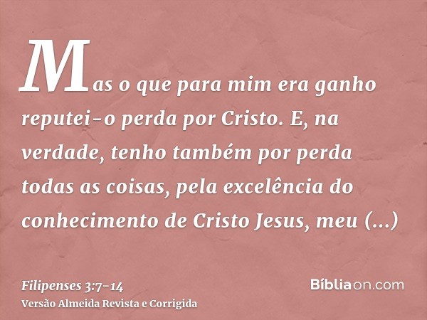 Mas o que para mim era ganho reputei-o perda por Cristo.E, na verdade, tenho também por perda todas as coisas, pela excelência do conhecimento de Cristo Jesus, 