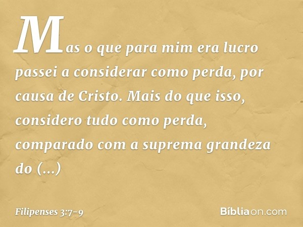 Mas o que para mim era lucro passei a considerar como perda, por causa de Cristo. Mais do que isso, considero tudo como perda, comparado com a suprema grandeza