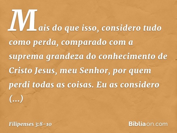 Mais do que isso, considero tudo como perda, comparado com a suprema grandeza do conhecimento de Cristo Jesus, meu Senhor, por quem perdi todas as coisas. Eu as