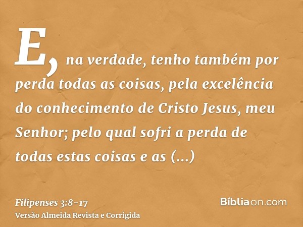 E, na verdade, tenho também por perda todas as coisas, pela excelência do conhecimento de Cristo Jesus, meu Senhor; pelo qual sofri a perda de todas estas coisa