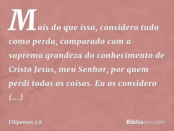 Mais do que isso, considero tudo como perda, comparado com a suprema grandeza do conhecimento de Cristo Jesus, meu Senhor, por quem perdi todas as coisas. Eu as