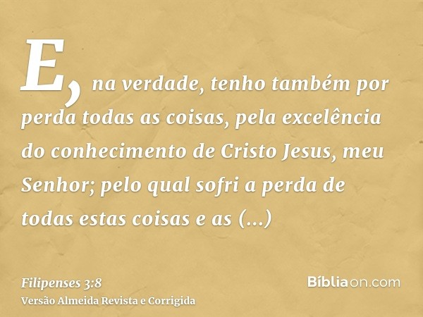 E, na verdade, tenho também por perda todas as coisas, pela excelência do conhecimento de Cristo Jesus, meu Senhor; pelo qual sofri a perda de todas estas coisa