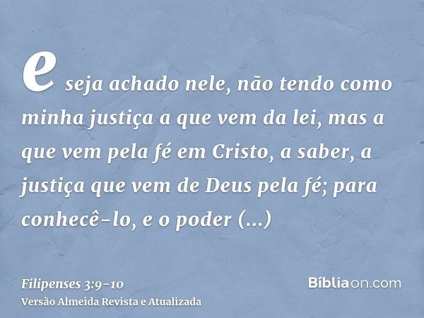 e seja achado nele, não tendo como minha justiça a que vem da lei, mas a que vem pela fé em Cristo, a saber, a justiça que vem de Deus pela fé;para conhecê-lo, 