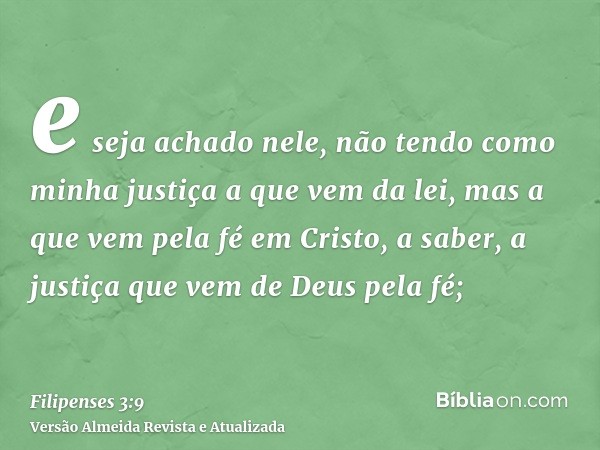 e seja achado nele, não tendo como minha justiça a que vem da lei, mas a que vem pela fé em Cristo, a saber, a justiça que vem de Deus pela fé;