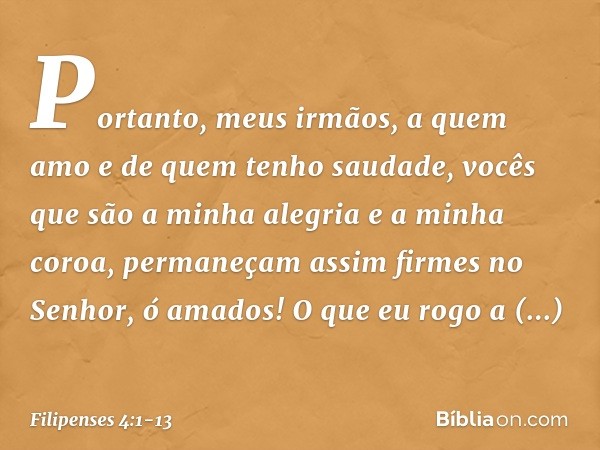 Portanto, meus irmãos, a quem amo e de quem tenho saudade, vocês que são a minha alegria e a minha coroa, permaneçam assim firmes no Senhor, ó amados! O que eu 