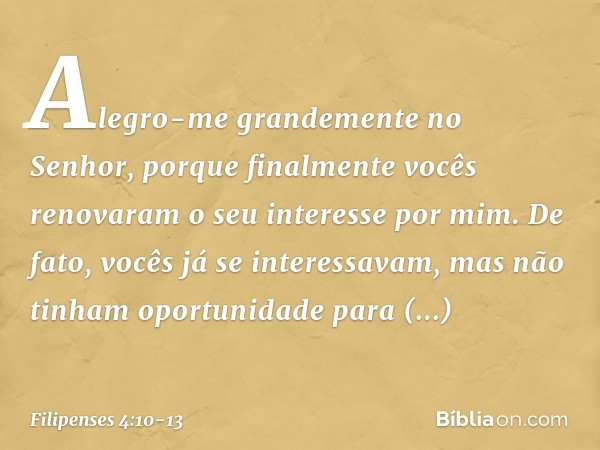 Alegro-me grandemente no Senhor, porque finalmente vocês renovaram o seu interesse por mim. De fato, vocês já se interessavam, mas não tinham oportunidade para 