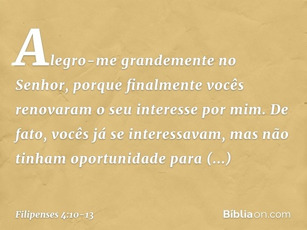 Alegro-me grandemente no Senhor, porque finalmente vocês renovaram o seu interesse por mim. De fato, vocês já se interessavam, mas não tinham oportunidade para