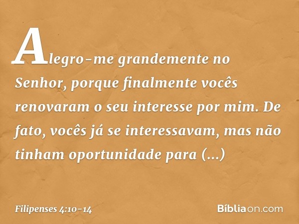 Alegro-me grandemente no Senhor, porque finalmente vocês renovaram o seu interesse por mim. De fato, vocês já se interessavam, mas não tinham oportunidade para 