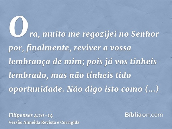 Ora, muito me regozijei no Senhor por, finalmente, reviver a vossa lembrança de mim; pois já vos tínheis lembrado, mas não tínheis tido oportunidade.Não digo is