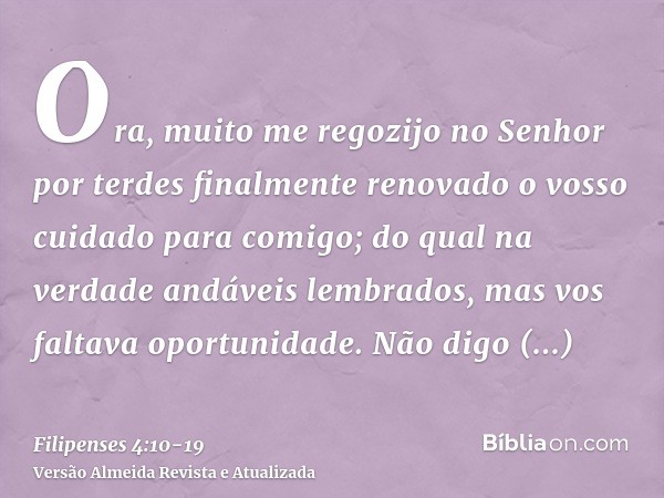Ora, muito me regozijo no Senhor por terdes finalmente renovado o vosso cuidado para comigo; do qual na verdade andáveis lembrados, mas vos faltava oportunidade