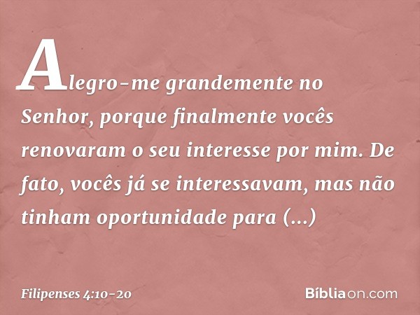 Alegro-me grandemente no Senhor, porque finalmente vocês renovaram o seu interesse por mim. De fato, vocês já se interessavam, mas não tinham oportunidade para 