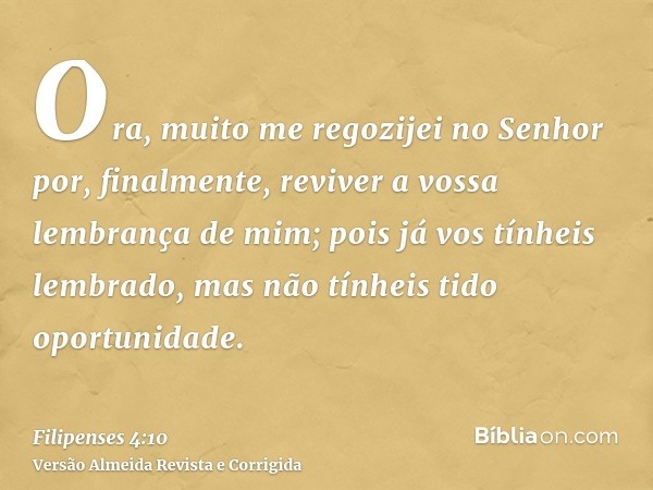 Ora, muito me regozijei no Senhor por, finalmente, reviver a vossa lembrança de mim; pois já vos tínheis lembrado, mas não tínheis tido oportunidade.