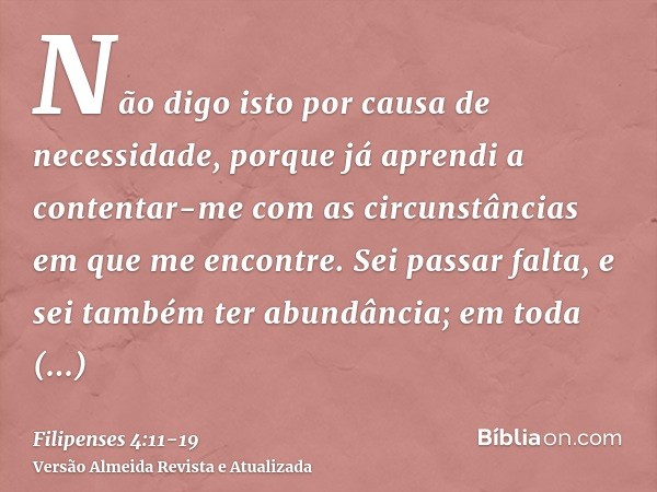 Não digo isto por causa de necessidade, porque já aprendi a contentar-me com as circunstâncias em que me encontre.Sei passar falta, e sei também ter abundância;