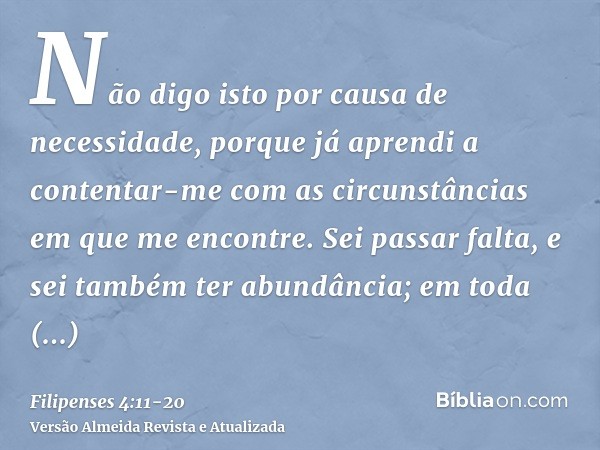 Não digo isto por causa de necessidade, porque já aprendi a contentar-me com as circunstâncias em que me encontre.Sei passar falta, e sei também ter abundância;