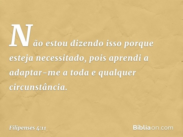 Não estou dizendo isso porque esteja necessitado, pois aprendi a adaptar-me a toda e qualquer circunstância. -- Filipenses 4:11