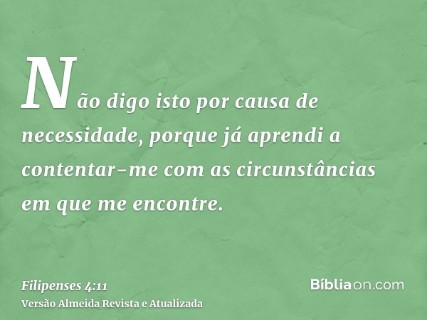 Não digo isto por causa de necessidade, porque já aprendi a contentar-me com as circunstâncias em que me encontre.