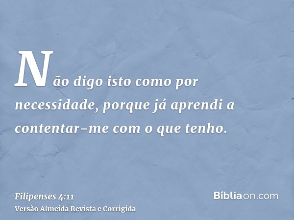 Não digo isto como por necessidade, porque já aprendi a contentar-me com o que tenho.