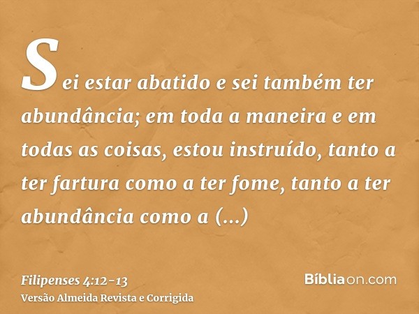 Sei estar abatido e sei também ter abundância; em toda a maneira e em todas as coisas, estou instruído, tanto a ter fartura como a ter fome, tanto a ter abundân