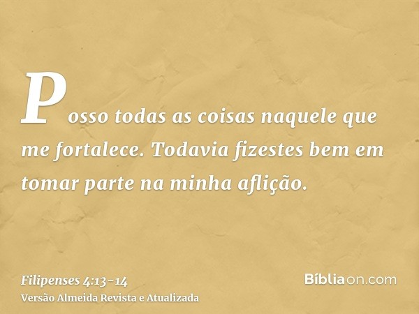 Posso todas as coisas naquele que me fortalece.Todavia fizestes bem em tomar parte na minha aflição.