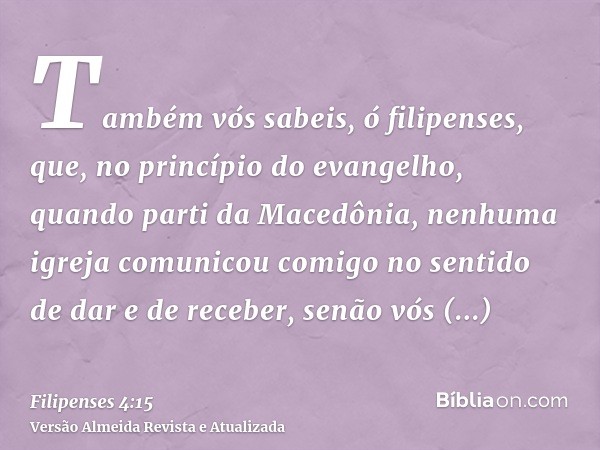 Também vós sabeis, ó filipenses, que, no princípio do evangelho, quando parti da Macedônia, nenhuma igreja comunicou comigo no sentido de dar e de receber, senã