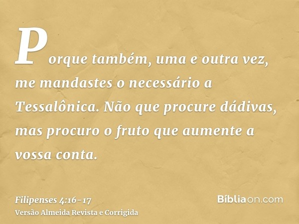 Porque também, uma e outra vez, me mandastes o necessário a Tessalônica.Não que procure dádivas, mas procuro o fruto que aumente a vossa conta.