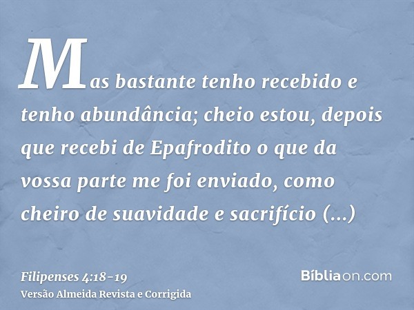 Mas bastante tenho recebido e tenho abundância; cheio estou, depois que recebi de Epafrodito o que da vossa parte me foi enviado, como cheiro de suavidade e sac