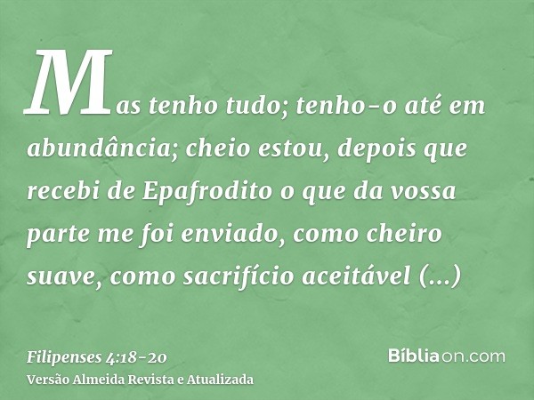 Mas tenho tudo; tenho-o até em abundância; cheio estou, depois que recebi de Epafrodito o que da vossa parte me foi enviado, como cheiro suave, como sacrifício 