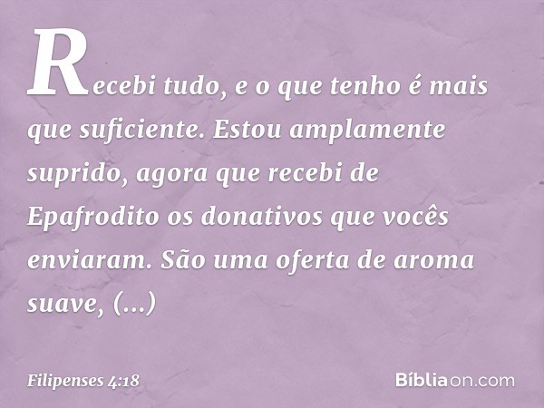 Recebi tudo, e o que tenho é mais que suficiente. Estou amplamente suprido, agora que recebi de Epafrodito os donativos que vocês enviaram. São uma oferta de ar