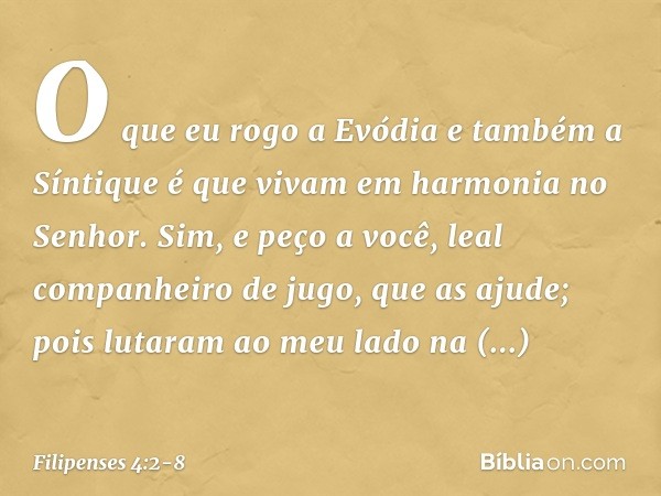 O que eu rogo a Evódia e também a Síntique é que vivam em harmonia no Senhor. Sim, e peço a você, leal companheiro de jugo, que as ajude; pois lutaram ao meu la