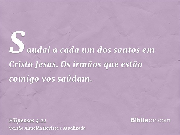 Saudai a cada um dos santos em Cristo Jesus. Os irmãos que estão comigo vos saúdam.