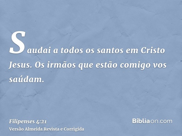 Saudai a todos os santos em Cristo Jesus. Os irmãos que estão comigo vos saúdam.
