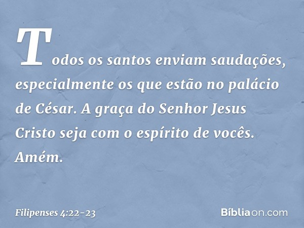 Todos os santos enviam saudações, especialmente os que estão no palácio de César. A graça do Senhor Jesus Cristo seja com o espírito de vocês. Amém. -- Filipens