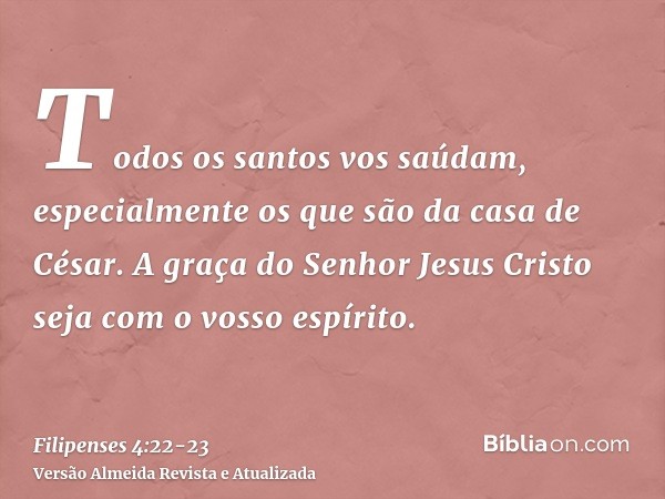 Todos os santos vos saúdam, especialmente os que são da casa de César.A graça do Senhor Jesus Cristo seja com o vosso espírito.