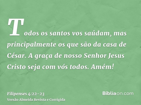 Todos os santos vos saúdam, mas principalmente os que são da casa de César.A graça de nosso Senhor Jesus Cristo seja com vós todos. Amém!