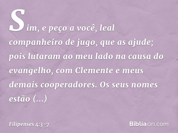 Sim, e peço a você, leal companheiro de jugo, que as ajude; pois lutaram ao meu lado na causa do evangelho, com Clemente e meus demais cooperadores. Os seus nom