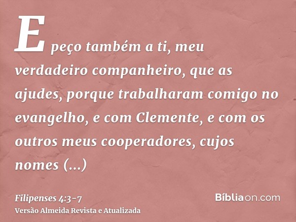 E peço também a ti, meu verdadeiro companheiro, que as ajudes, porque trabalharam comigo no evangelho, e com Clemente, e com os outros meus cooperadores, cujos 