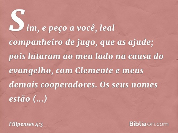 Sim, e peço a você, leal companheiro de jugo, que as ajude; pois lutaram ao meu lado na causa do evangelho, com Clemente e meus demais cooperadores. Os seus nom