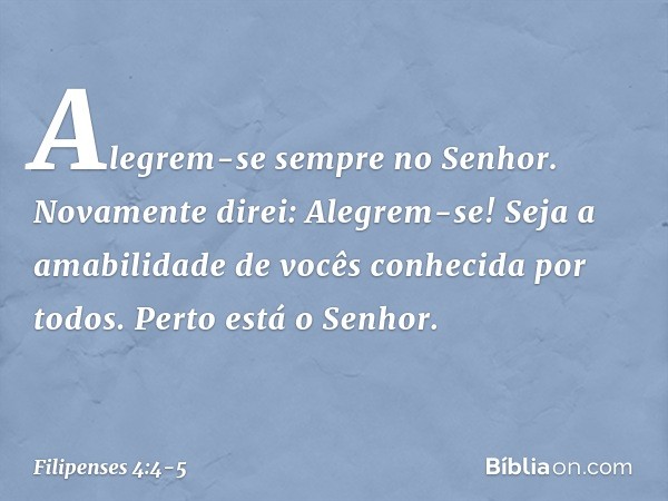 Alegrem-se sempre no Senhor. Novamente direi: Alegrem-se! Seja a amabilidade de vocês conhecida por todos. Perto está o Senhor. -- Filipenses 4:4-5