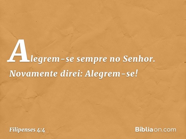 Alegrem-se sempre no Senhor. Novamente direi: Alegrem-se! -- Filipenses 4:4