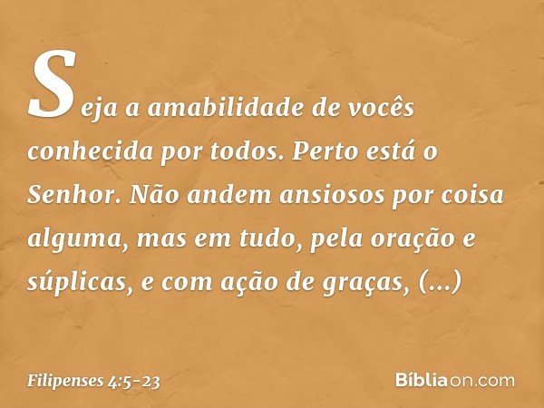 Seja a amabilidade de vocês conhecida por todos. Perto está o Senhor. Não andem ansiosos por coisa alguma, mas em tudo, pela oração e súplicas, e com ação de gr