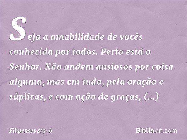 Seja a amabilidade de vocês conhecida por todos. Perto está o Senhor. Não andem ansiosos por coisa alguma, mas em tudo, pela oração e súplicas, e com ação de gr