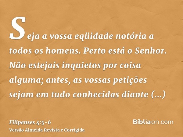 Seja a vossa eqüidade notória a todos os homens. Perto está o Senhor.Não estejais inquietos por coisa alguma; antes, as vossas petições sejam em tudo conhecidas