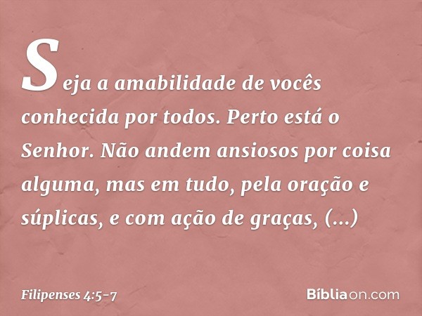 Seja a amabilidade de vocês conhecida por todos. Perto está o Senhor. Não andem ansiosos por coisa alguma, mas em tudo, pela oração e súplicas, e com ação de gr