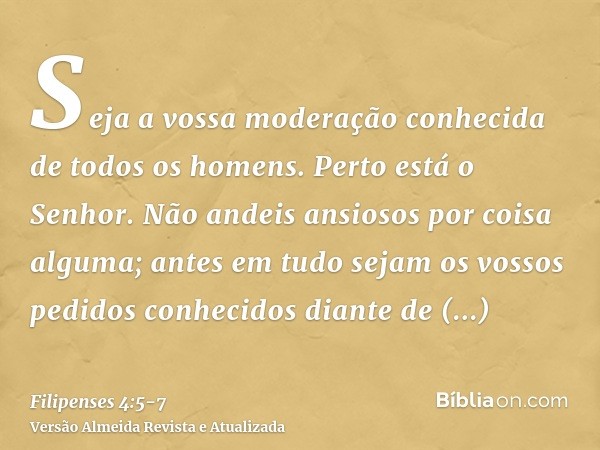 Seja a vossa moderação conhecida de todos os homens. Perto está o Senhor.Não andeis ansiosos por coisa alguma; antes em tudo sejam os vossos pedidos conhecidos 